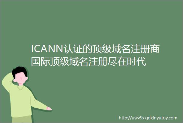 ICANN认证的顶级域名注册商国际顶级域名注册尽在时代